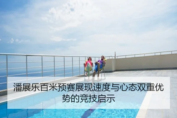 潘展乐百米预赛展现速度与心态双重优势的竞技启示