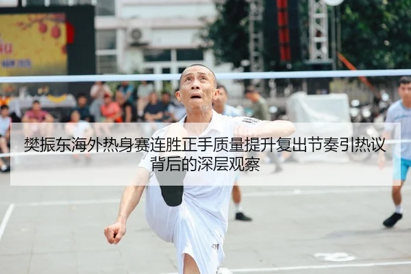 樊振东海外热身赛连胜正手质量提升复出节奏引热议背后的深层观察
