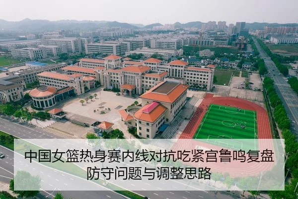中国女篮热身赛内线对抗吃紧宫鲁鸣复盘防守问题与调整思路