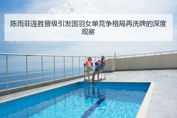 陈雨菲连胜晋级引发国羽女单竞争格局再洗牌的深度观察